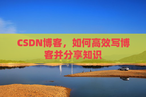 CSDN博客,如何高效写博客并分享知识 CSDN博客,如何高效写博客并分享知识